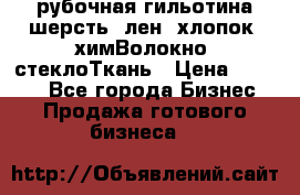 рубочная гильотина шерсть, лен, хлопок, химВолокно, стеклоТкань › Цена ­ 1 000 - Все города Бизнес » Продажа готового бизнеса   